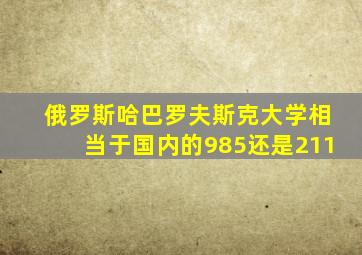 俄罗斯哈巴罗夫斯克大学相当于国内的985还是211