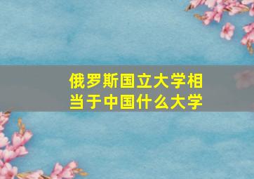 俄罗斯国立大学相当于中国什么大学