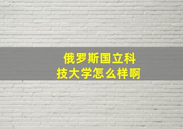 俄罗斯国立科技大学怎么样啊