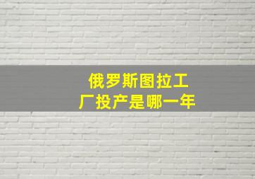 俄罗斯图拉工厂投产是哪一年