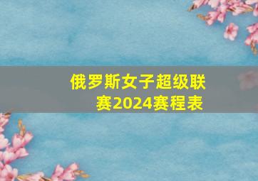 俄罗斯女子超级联赛2024赛程表