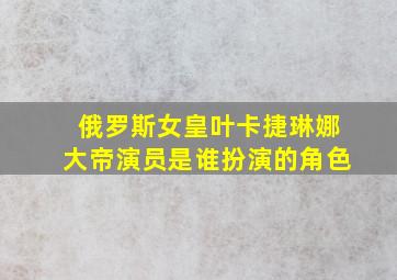 俄罗斯女皇叶卡捷琳娜大帝演员是谁扮演的角色