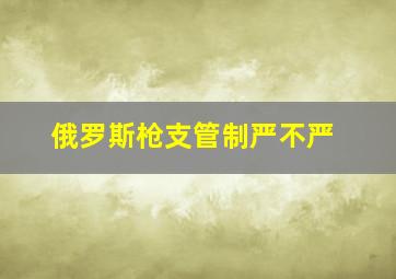 俄罗斯枪支管制严不严