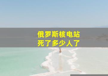 俄罗斯核电站死了多少人了