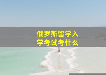 俄罗斯留学入学考试考什么