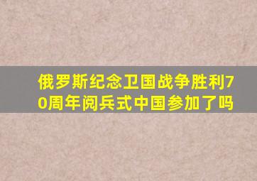 俄罗斯纪念卫国战争胜利70周年阅兵式中国参加了吗