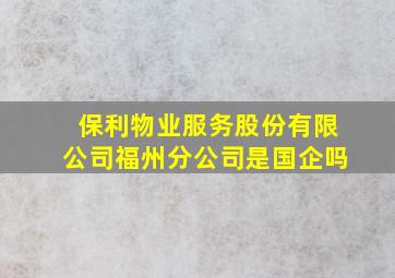 保利物业服务股份有限公司福州分公司是国企吗