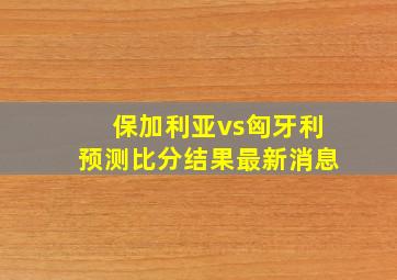 保加利亚vs匈牙利预测比分结果最新消息