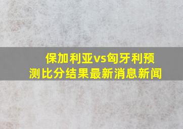 保加利亚vs匈牙利预测比分结果最新消息新闻