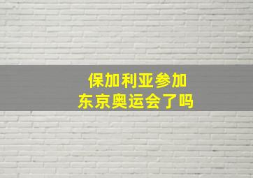 保加利亚参加东京奥运会了吗