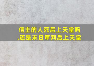 信主的人死后上天堂吗,还是末日审判后上天堂