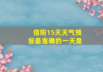 信阳15天天气预报最准确的一天是