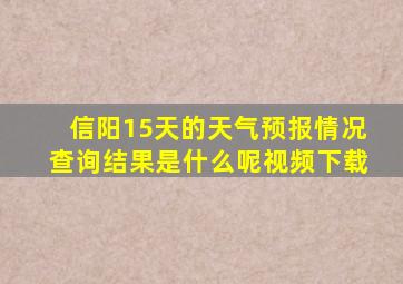 信阳15天的天气预报情况查询结果是什么呢视频下载