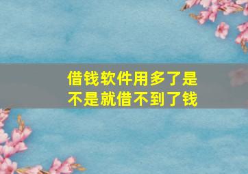 借钱软件用多了是不是就借不到了钱