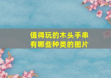 值得玩的木头手串有哪些种类的图片