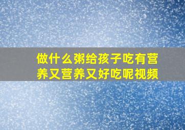 做什么粥给孩子吃有营养又营养又好吃呢视频