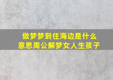 做梦梦到住海边是什么意思周公解梦女人生孩子