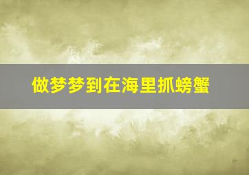 做梦梦到在海里抓螃蟹