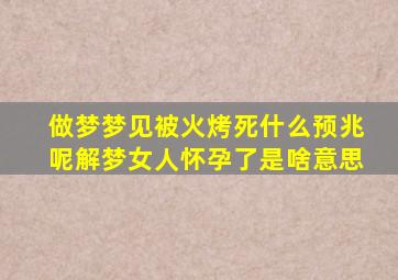 做梦梦见被火烤死什么预兆呢解梦女人怀孕了是啥意思