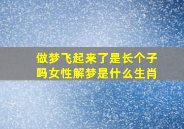 做梦飞起来了是长个子吗女性解梦是什么生肖