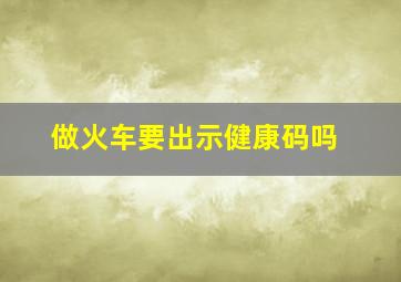 做火车要出示健康码吗