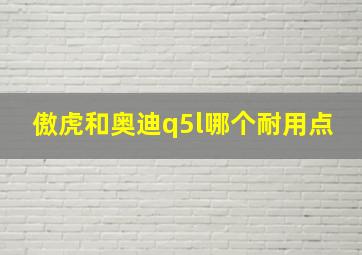 傲虎和奥迪q5l哪个耐用点