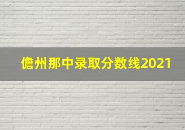 儋州那中录取分数线2021