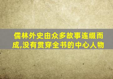儒林外史由众多故事连缀而成,没有贯穿全书的中心人物