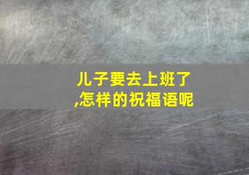 儿子要去上班了,怎样的祝福语呢