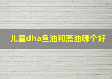 儿童dha鱼油和藻油哪个好