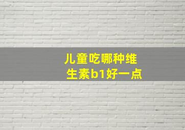 儿童吃哪种维生素b1好一点