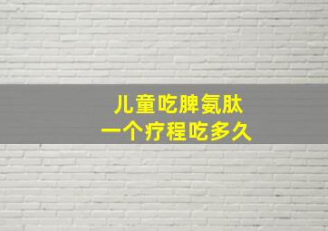 儿童吃脾氨肽一个疗程吃多久