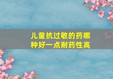 儿童抗过敏的药哪种好一点耐药性高