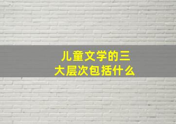 儿童文学的三大层次包括什么