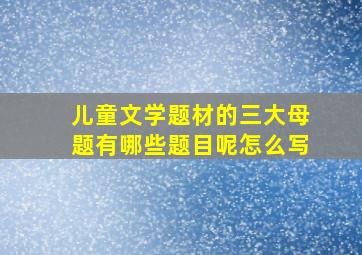 儿童文学题材的三大母题有哪些题目呢怎么写