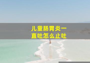 儿童肠胃炎一直吐怎么止吐