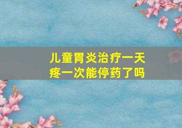 儿童胃炎治疗一天疼一次能停药了吗