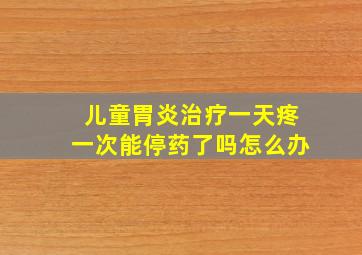 儿童胃炎治疗一天疼一次能停药了吗怎么办