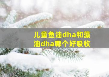 儿童鱼油dha和藻油dha哪个好吸收