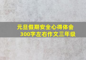 元旦假期安全心得体会300字左右作文三年级