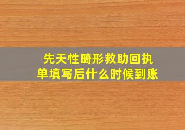 先天性畸形救助回执单填写后什么时候到账