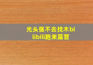 光头强不去找木bilibili跑来露营