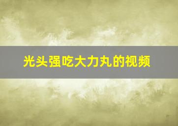 光头强吃大力丸的视频