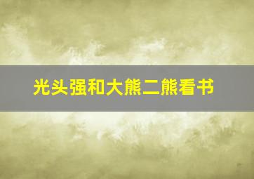 光头强和大熊二熊看书