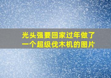 光头强要回家过年做了一个超级伐木机的图片