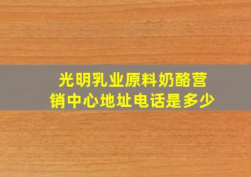 光明乳业原料奶酪营销中心地址电话是多少