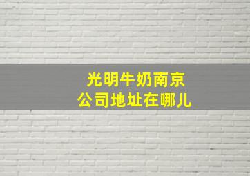 光明牛奶南京公司地址在哪儿