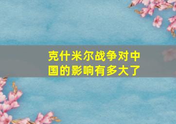 克什米尔战争对中国的影响有多大了