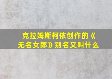 克拉姆斯柯依创作的《无名女郎》别名又叫什么