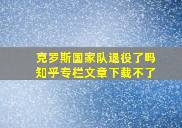 克罗斯国家队退役了吗知乎专栏文章下载不了